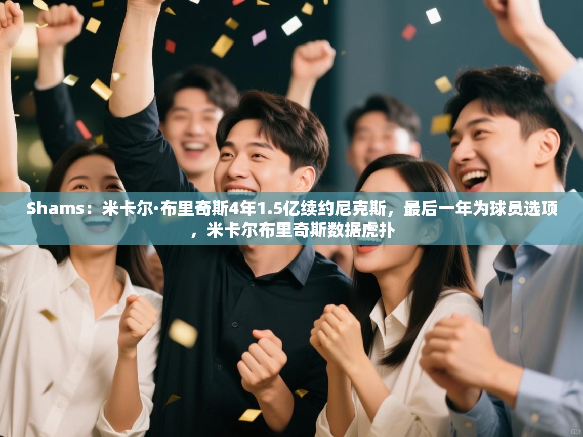 Shams:米卡尔·布里奇斯4年1.5亿续约尼克斯,最后一年为球员选项,米卡尔布里奇斯数据虎扑 第2张