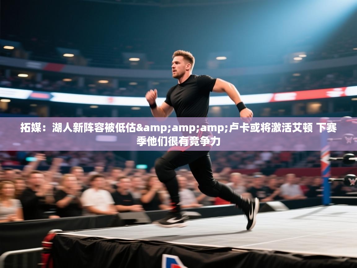 拓媒:湖人新阵容被低估&卢卡或将激活艾顿 下赛季他们很有竞争力 第1张