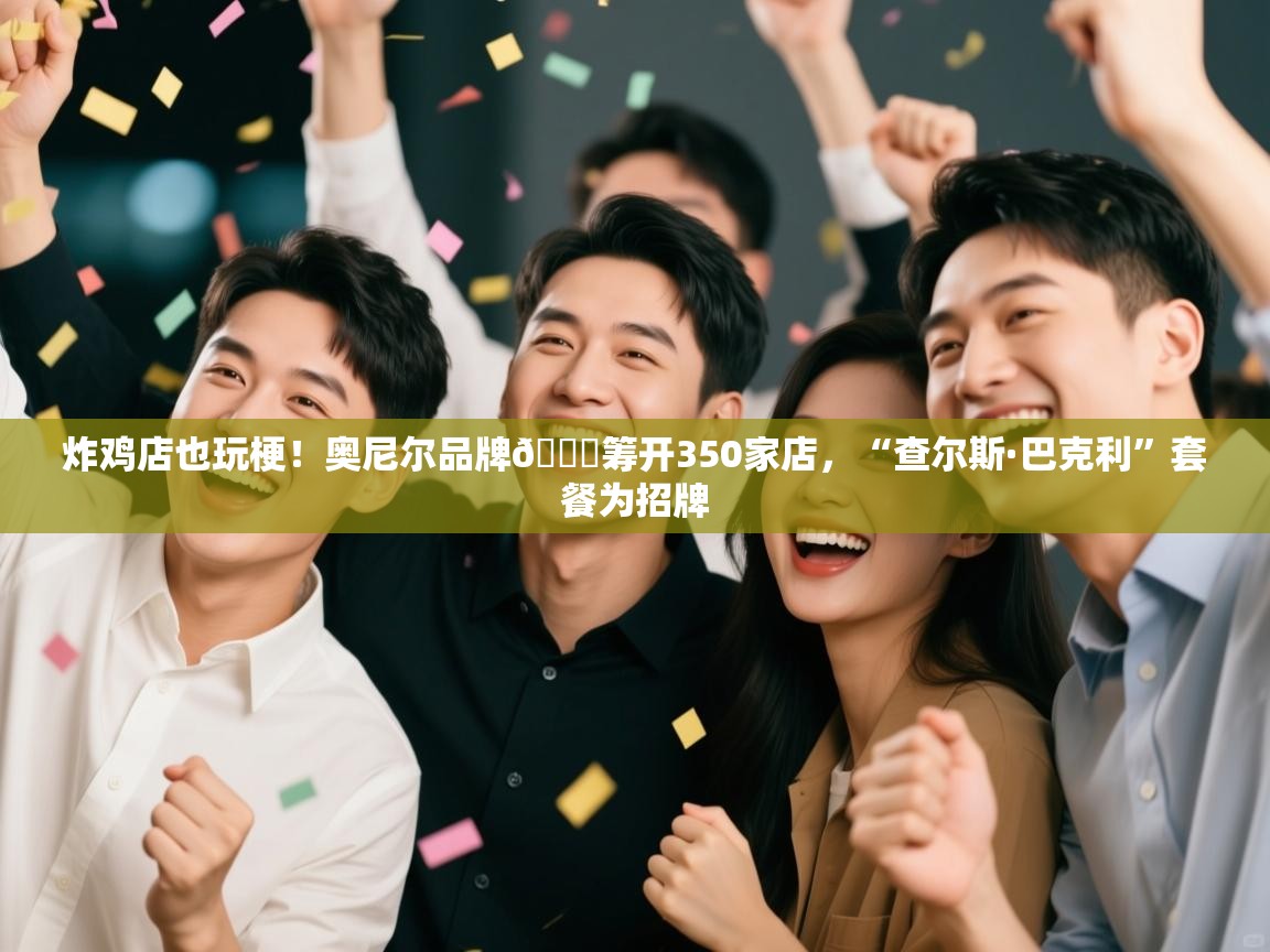 炸鸡店也玩梗!奥尼尔品牌🍗筹开350家店,“查尔斯·巴克利”套餐为招牌