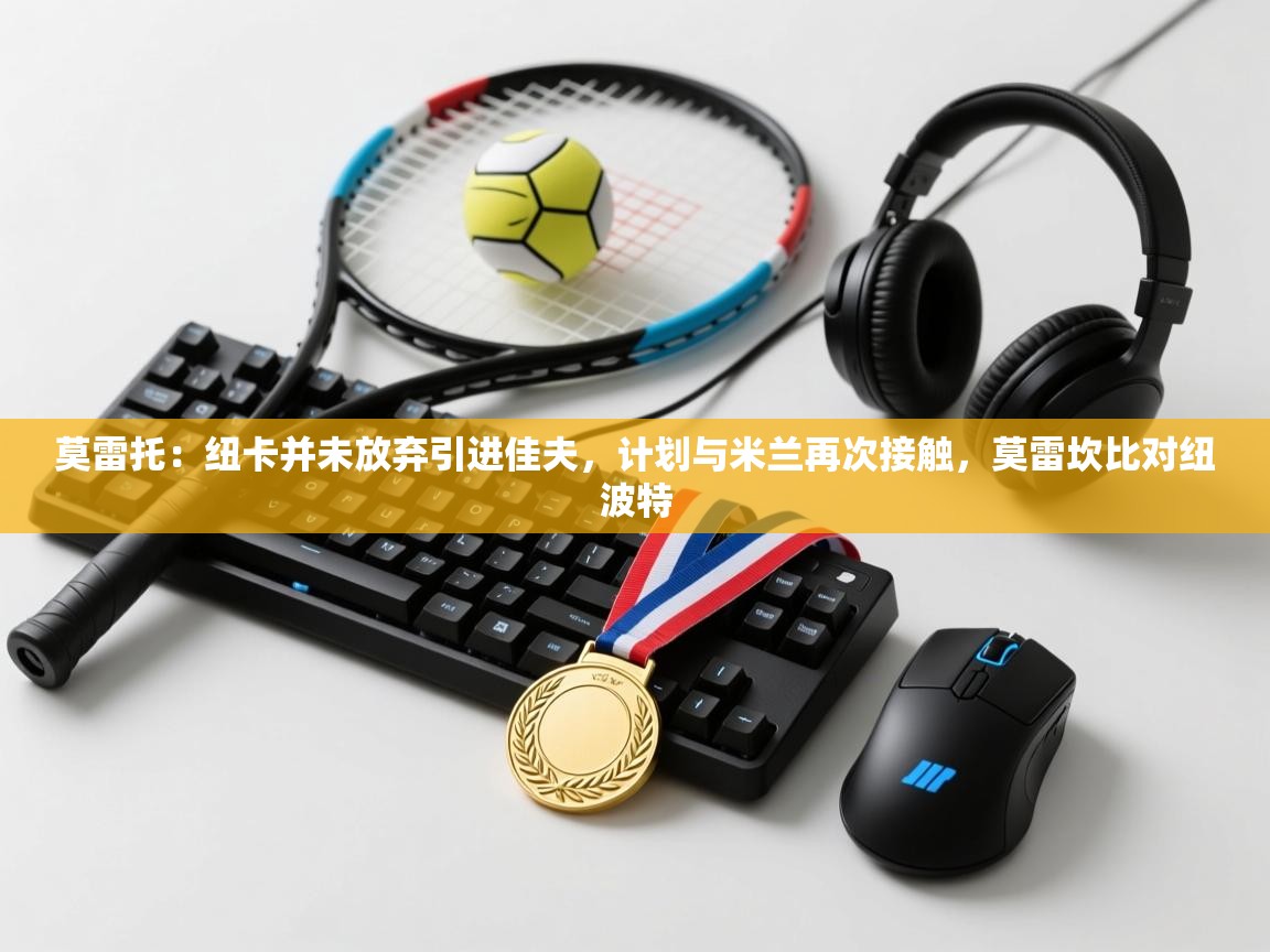 莫雷托:纽卡并未放弃引进佳夫,计划与米兰再次接触,莫雷坎比对纽波特 第1张