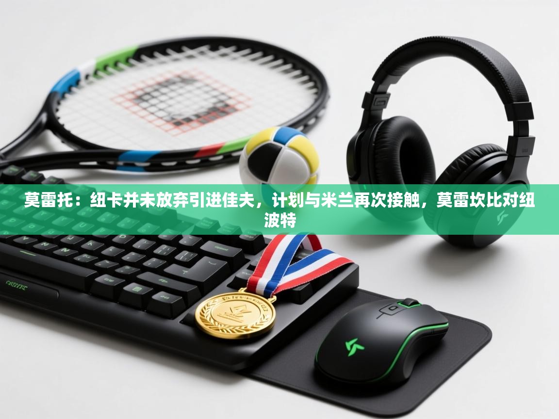 莫雷托:纽卡并未放弃引进佳夫,计划与米兰再次接触,莫雷坎比对纽波特 第2张